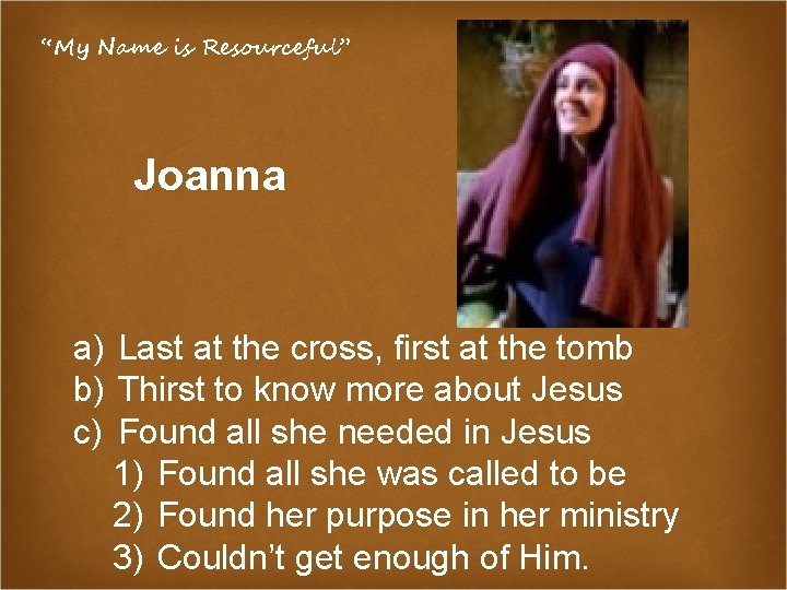 “My Name is Resourceful” Joanna a) b) c) Last at the cross, first at