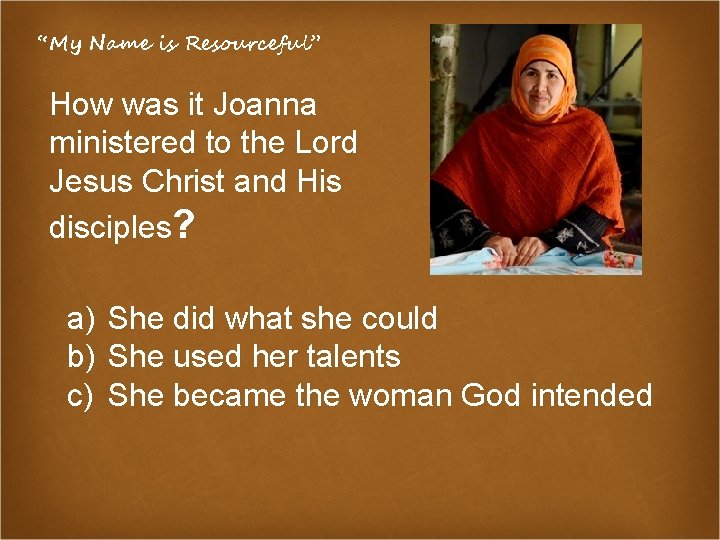 “My Name is Resourceful” How was it Joanna ministered to the Lord Jesus Christ