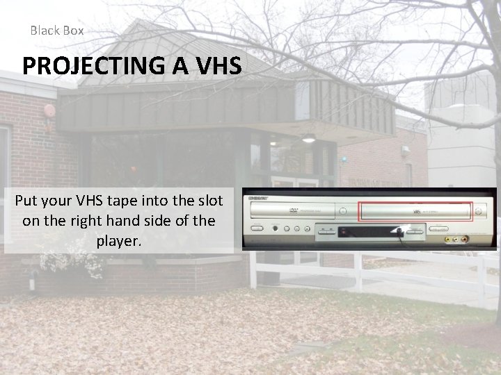 Black Box PROJECTING A VHS Put your VHS tape into the slot on the