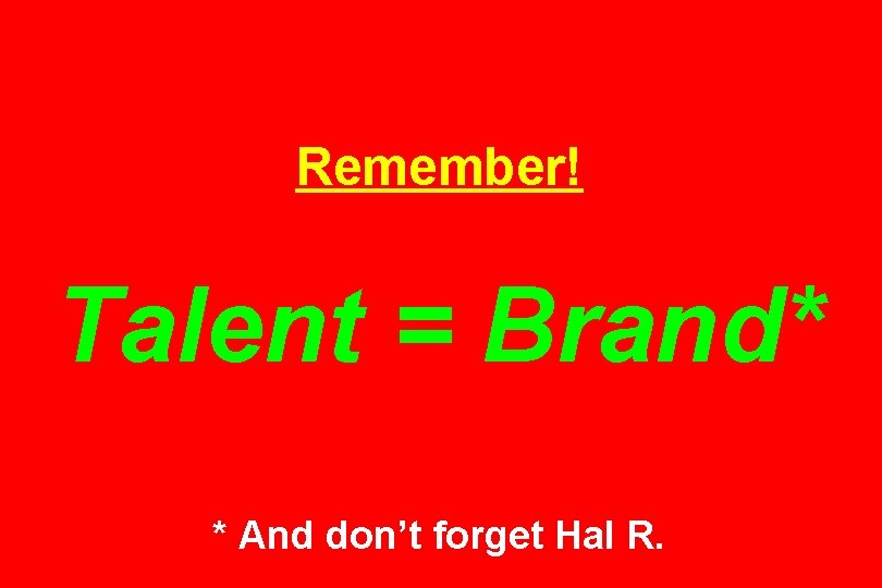 Remember! Talent = Brand* * And don’t forget Hal R. 