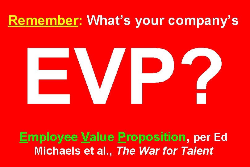 Remember: What’s your company’s EVP? Employee Value Proposition, per Ed Michaels et al. ,