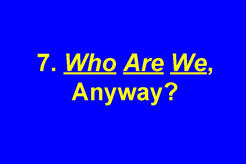 7. Who Are We, Anyway? 