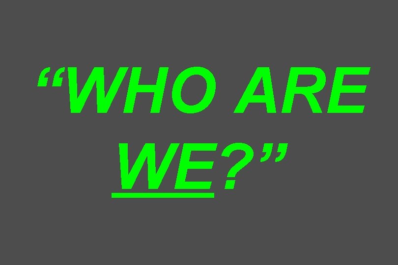 “WHO ARE WE? ” 