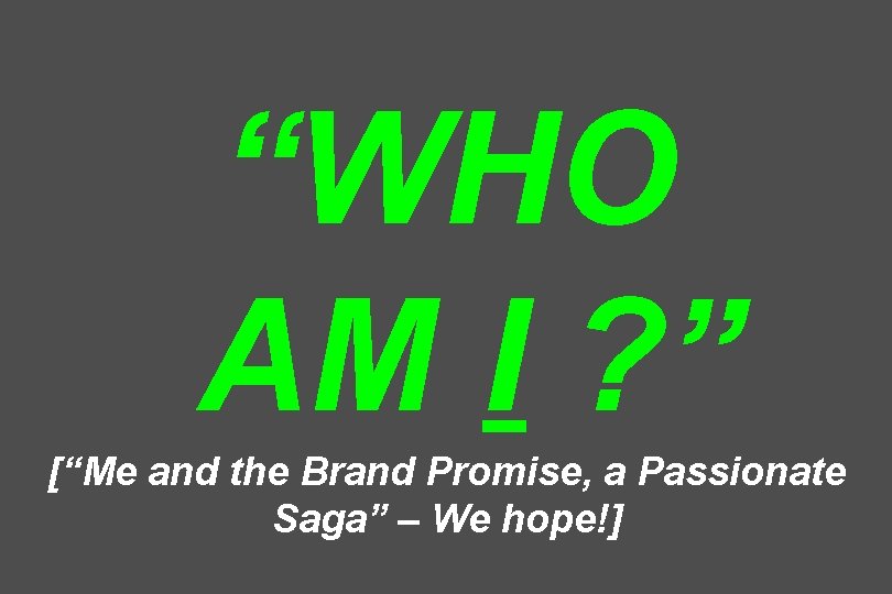 “WHO AM I ? ” [“Me and the Brand Promise, a Passionate Saga” –