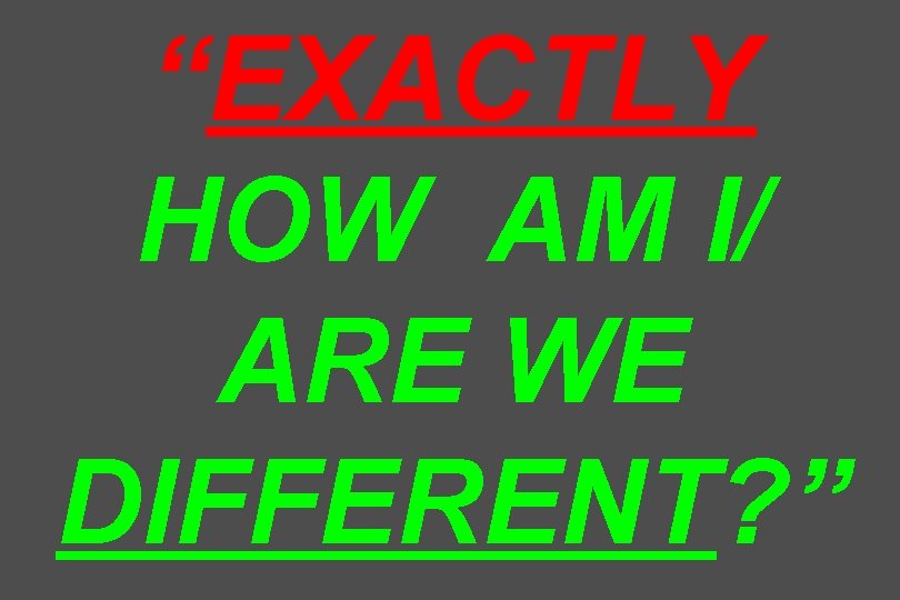 “EXACTLY HOW AM I/ ARE WE DIFFERENT? ” 