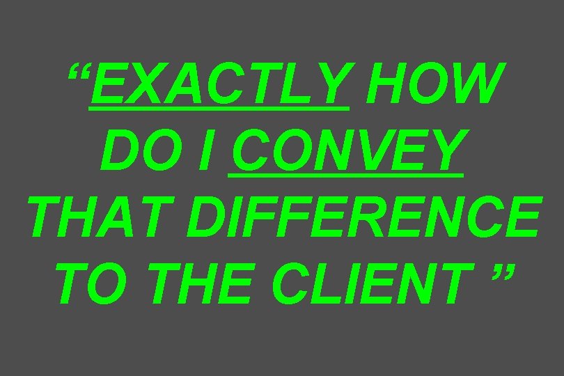 “EXACTLY HOW DO I CONVEY THAT DIFFERENCE TO THE CLIENT ” 