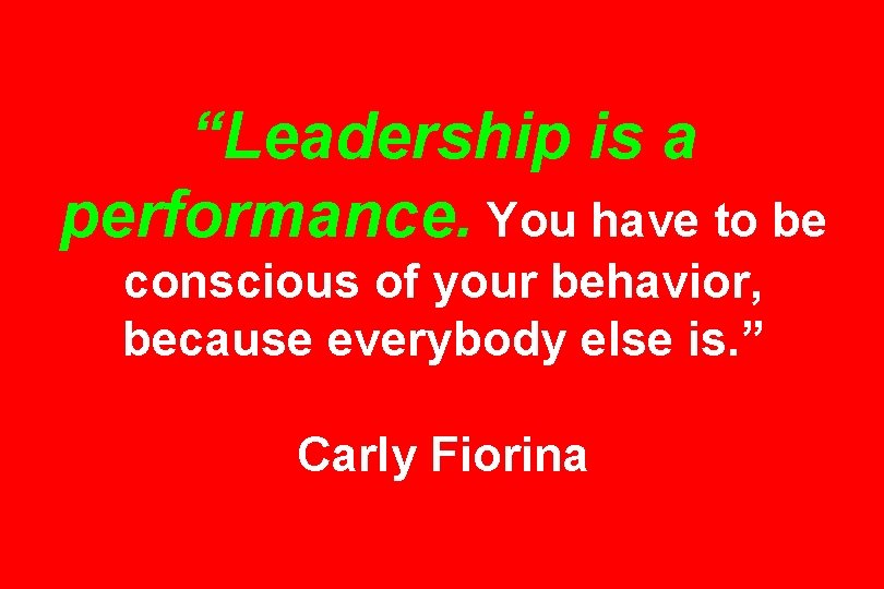 “Leadership is a performance. You have to be conscious of your behavior, because everybody