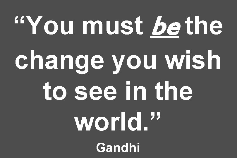 “You must be the change you wish to see in the world. ” Gandhi