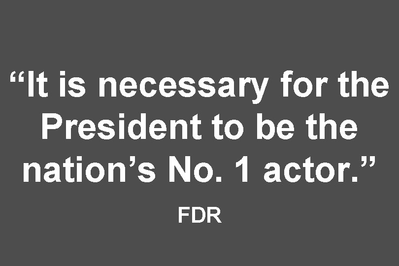 “It is necessary for the President to be the nation’s No. 1 actor. ”