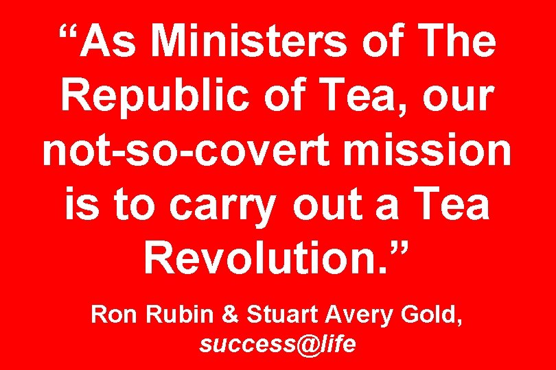 “As Ministers of The Republic of Tea, our not-so-covert mission is to carry out