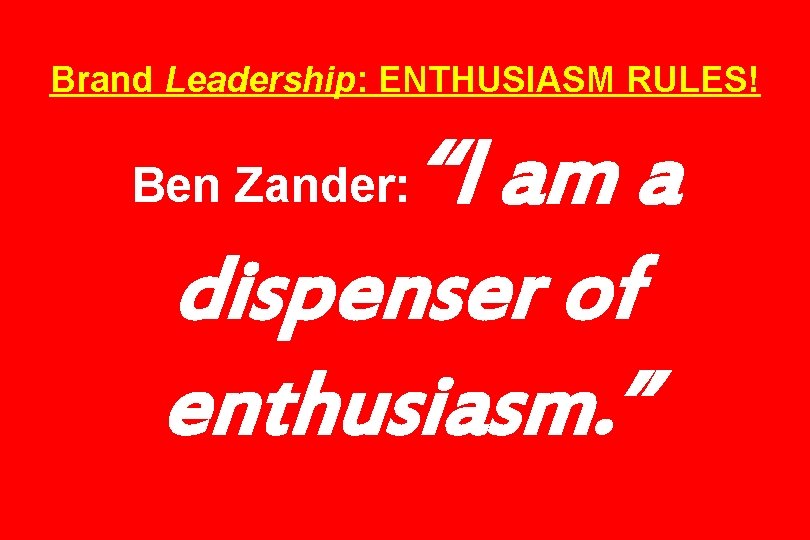 Brand Leadership: ENTHUSIASM RULES! “I am a dispenser of enthusiasm. ” Ben Zander: 