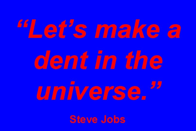 “Let’s make a dent in the universe. ” Steve Jobs 