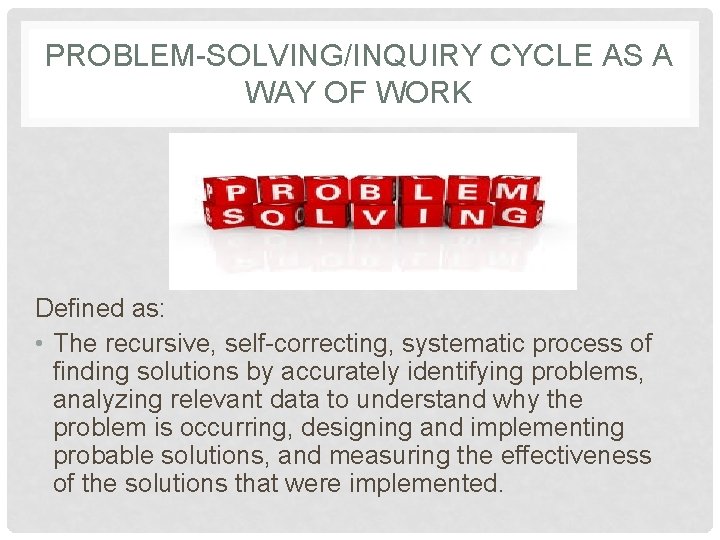 PROBLEM-SOLVING/INQUIRY CYCLE AS A WAY OF WORK Defined as: • The recursive, self-correcting, systematic