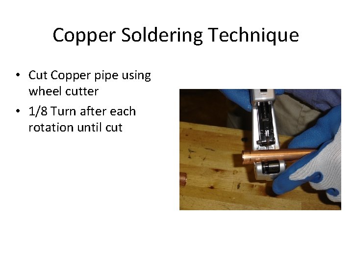 Copper Soldering Technique • Cut Copper pipe using wheel cutter • 1/8 Turn after