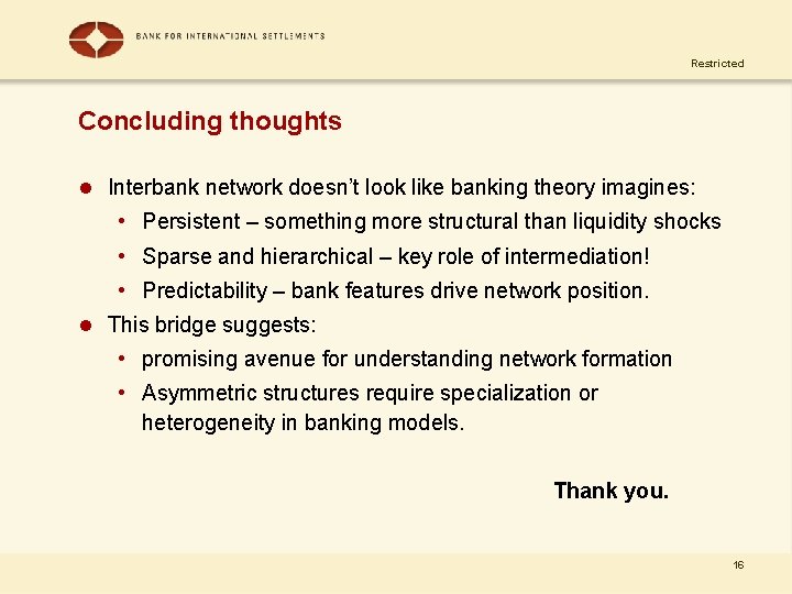 Restricted Concluding thoughts l Interbank network doesn’t look like banking theory imagines: • Persistent