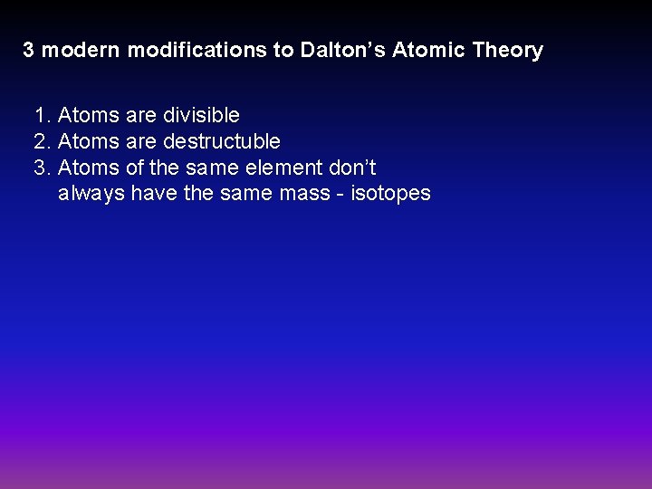 3 modern modifications to Dalton’s Atomic Theory 1. Atoms are divisible 2. Atoms are