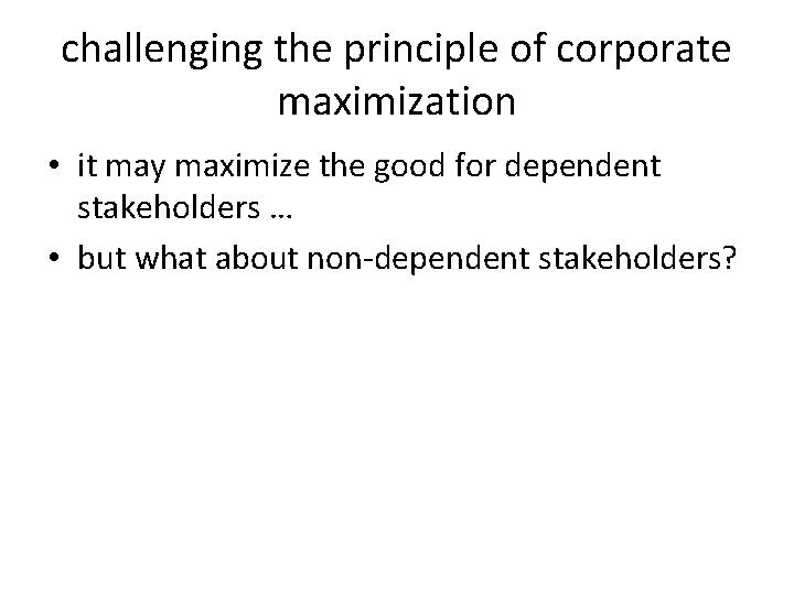 challenging the principle of corporate maximization • it may maximize the good for dependent