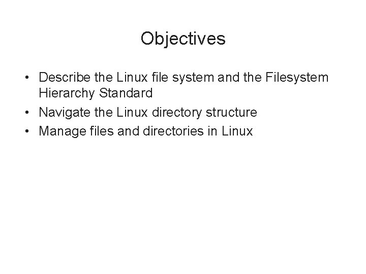 Objectives • Describe the Linux file system and the Filesystem Hierarchy Standard • Navigate