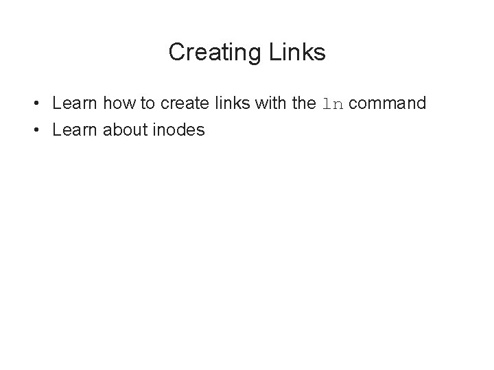 Creating Links • Learn how to create links with the ln command • Learn