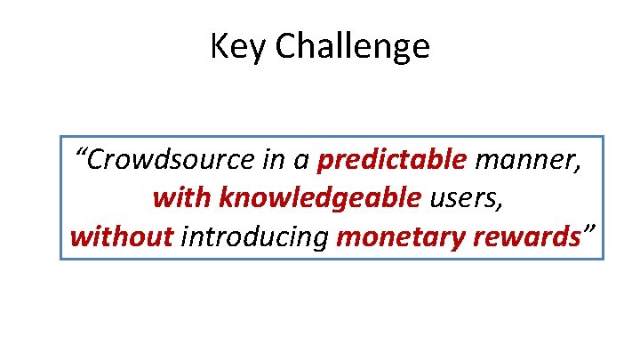 Key Challenge “Crowdsource in a predictable manner, with knowledgeable users, without introducing monetary rewards”