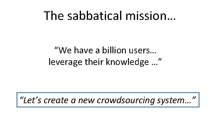 The sabbatical mission… “We have a billion users… leverage their knowledge …” “Let’s create