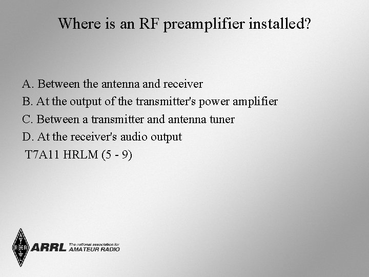 Where is an RF preamplifier installed? A. Between the antenna and receiver B. At