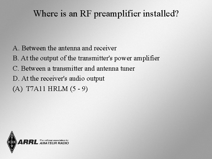Where is an RF preamplifier installed? A. Between the antenna and receiver B. At