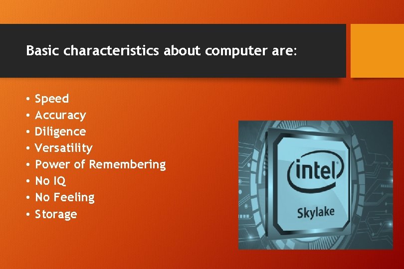 Basic characteristics about computer are: • • Speed Accuracy Diligence Versatility Power of Remembering