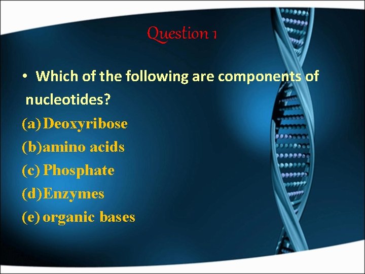 Question 1 • Which of the following are components of nucleotides? (a) Deoxyribose (b)amino
