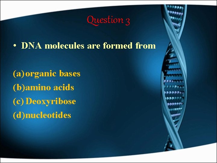 Question 3 • DNA molecules are formed from (a) organic bases (b)amino acids (c)