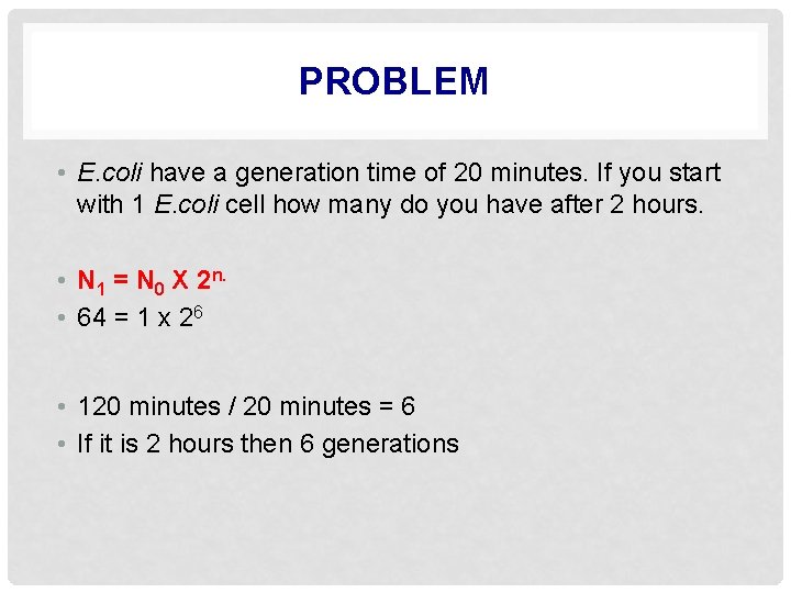 PROBLEM • E. coli have a generation time of 20 minutes. If you start