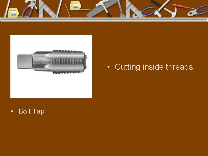  • Cutting inside threads. • Bolt Tap 