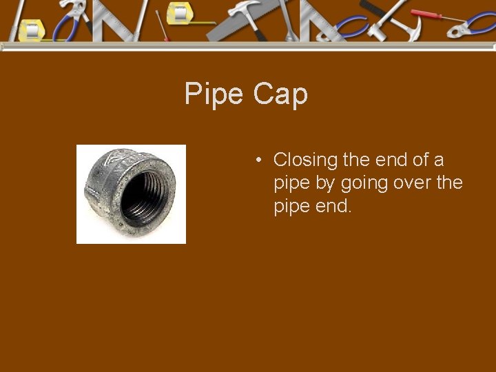 Pipe Cap • Closing the end of a pipe by going over the pipe