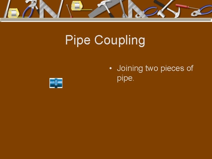 Pipe Coupling • Joining two pieces of pipe. 