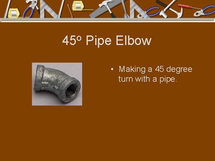 45 o Pipe Elbow • Making a 45 degree turn with a pipe. 