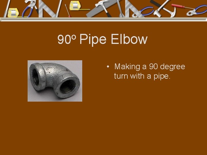 o 90 Pipe Elbow • Making a 90 degree turn with a pipe. 