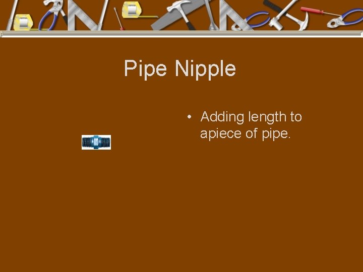 Pipe Nipple • Adding length to apiece of pipe. 