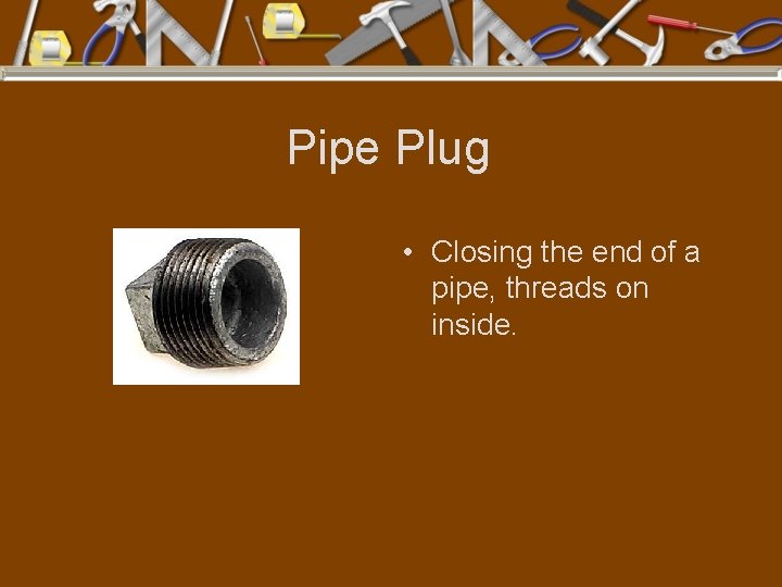 Pipe Plug • Closing the end of a pipe, threads on inside. 
