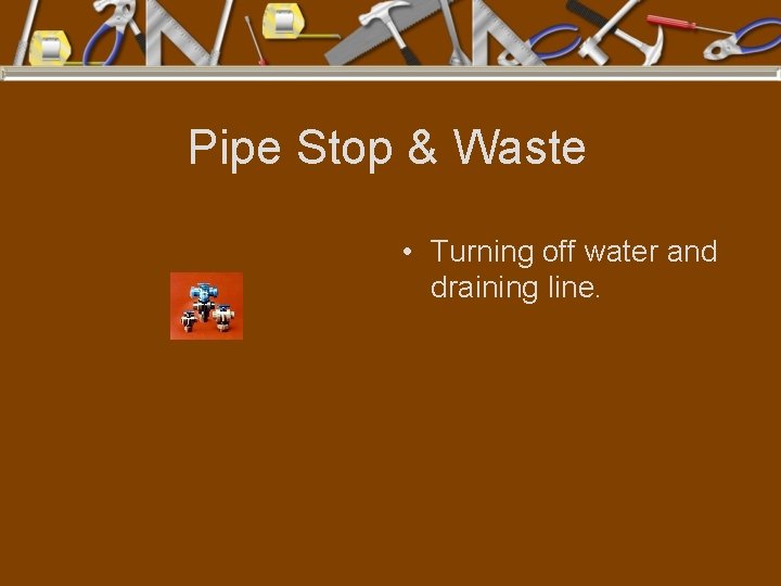 Pipe Stop & Waste • Turning off water and draining line. 