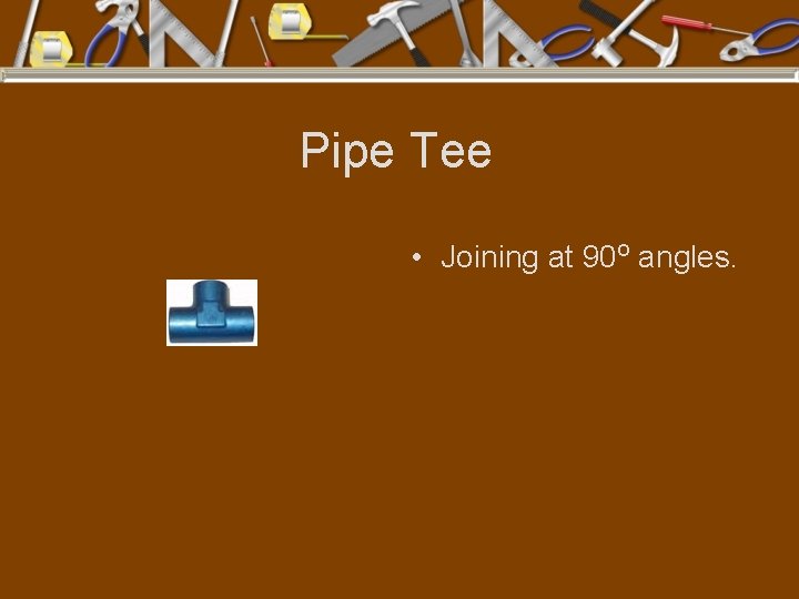 Pipe Tee • Joining at 90 o angles. 