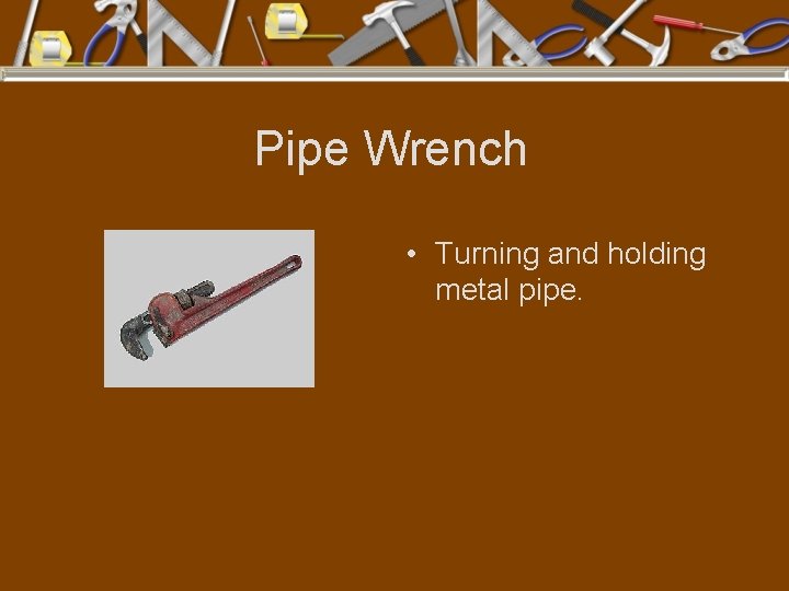 Pipe Wrench • Turning and holding metal pipe. 