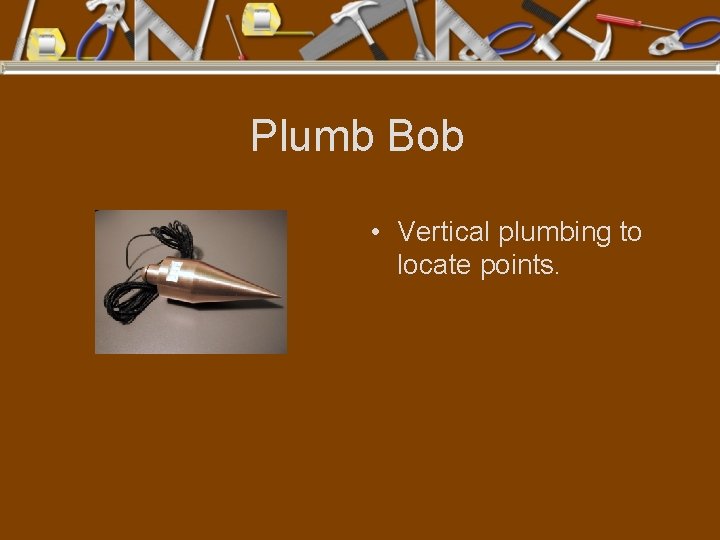 Plumb Bob • Vertical plumbing to locate points. 