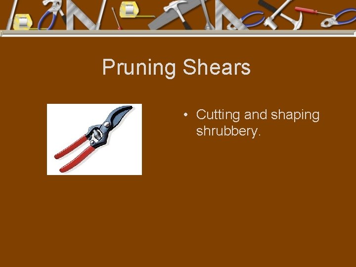 Pruning Shears • Cutting and shaping shrubbery. 