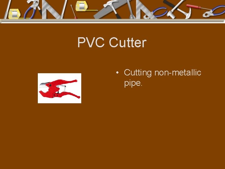 PVC Cutter • Cutting non-metallic pipe. 