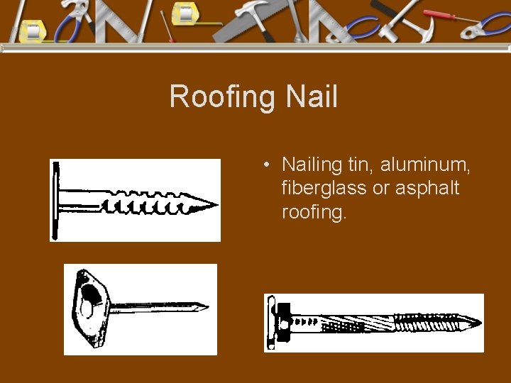 Roofing Nail • Nailing tin, aluminum, fiberglass or asphalt roofing. 