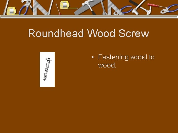 Roundhead Wood Screw • Fastening wood to wood. 