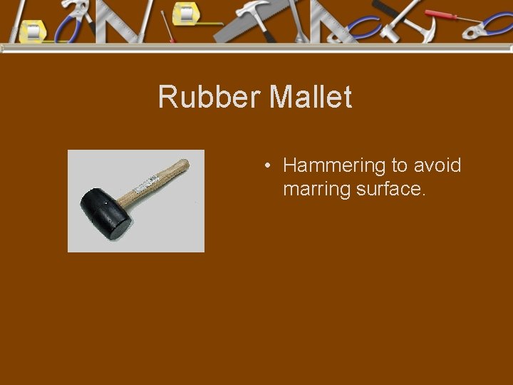 Rubber Mallet • Hammering to avoid marring surface. 