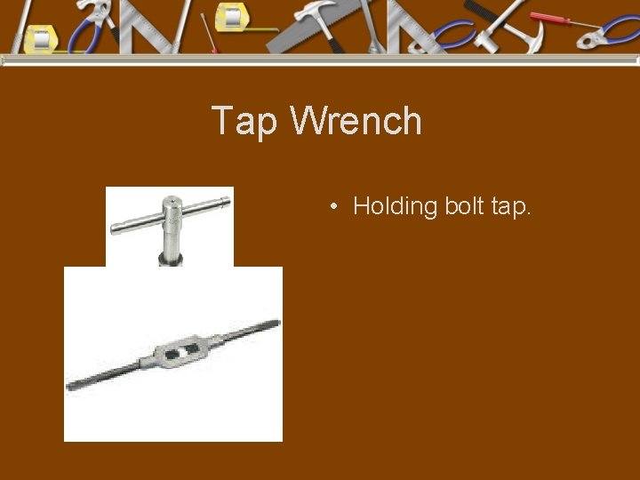 Tap Wrench • Holding bolt tap. 