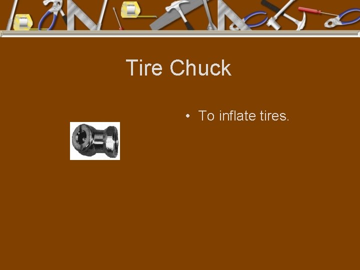 Tire Chuck • To inflate tires. 