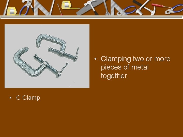  • Clamping two or more pieces of metal together. • C Clamp 